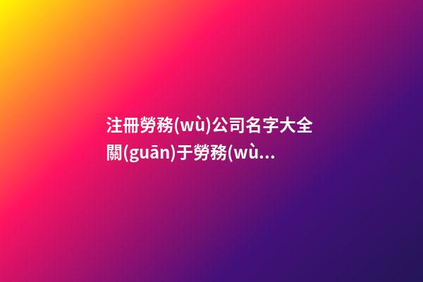 注冊勞務(wù)公司名字大全 關(guān)于勞務(wù)公司的公司名-第1張-公司起名-玄機(jī)派